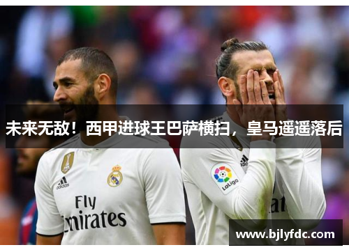 未来无敌！西甲进球王巴萨横扫，皇马遥遥落后