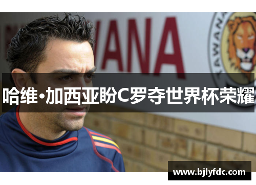 哈维·加西亚盼C罗夺世界杯荣耀