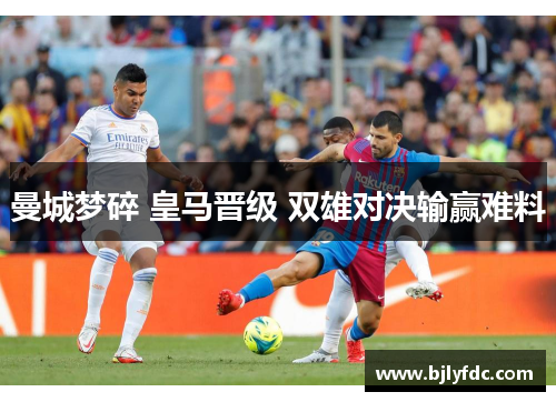 曼城梦碎 皇马晋级 双雄对决输赢难料